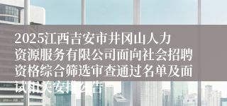 2025江西吉安市井冈山人力资源服务有限公司面向社会招聘资格综合筛选审查通过名单及面试相关安排公告