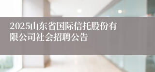 2025山东省国际信托股份有限公司社会招聘公告