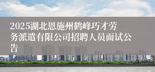 2025湖北恩施州鹤峰巧才劳务派遣有限公司招聘人员面试公告