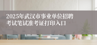 2025年武汉市事业单位招聘考试笔试准考证打印入口