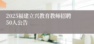 2025福建立兴教育教师招聘50人公告