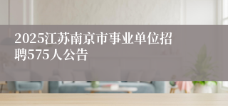 2025江苏南京市事业单位招聘575人公告