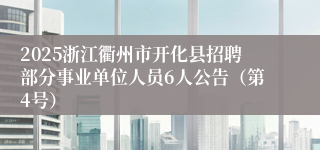 2025浙江衢州市开化县招聘部分事业单位人员6人公告（第4号）