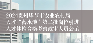 2024贵州毕节市农业农村局人才“蓄水池”第二批岗位引进人才体检合格考察政审人员公示