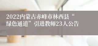 2022内蒙古赤峰市林西县“绿色通道”引进教师23人公告