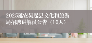 2025延安吴起县文化和旅游局招聘讲解员公告（10人）