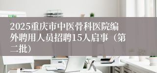 2025重庆市中医骨科医院编外聘用人员招聘15人启事（第二批）