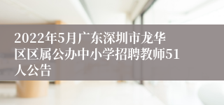 2022年5月广东深圳市龙华区区属公办中小学招聘教师51人公告