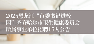 2025黑龙江“市委书记进校园”齐齐哈尔市卫生健康委员会所属事业单位招聘15人公告