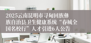 2025云南昆明市寻甸回族彝族自治县卫生健康系统“春城全国名校行”人才引进6人公告