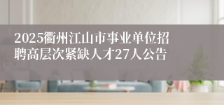 2025衢州江山市事业单位招聘高层次紧缺人才27人公告