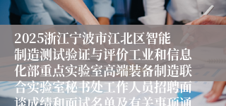 2025浙江宁波市江北区智能制造测试验证与评价工业和信息化部重点实验室高端装备制造联合实验室秘书处工作人员招聘面谈成绩和面试名单及有关事项通知