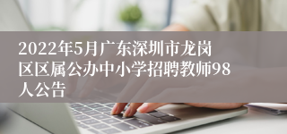 2022年5月广东深圳市龙岗区区属公办中小学招聘教师98人公告