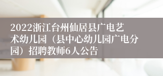 2022浙江台州仙居县广电艺术幼儿园（县中心幼儿园广电分园）招聘教师6人公告