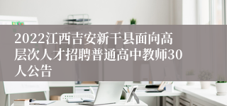 2022江西吉安新干县面向高层次人才招聘普通高中教师30人公告