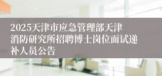 2025天津市应急管理部天津消防研究所招聘博士岗位面试递补人员公告
