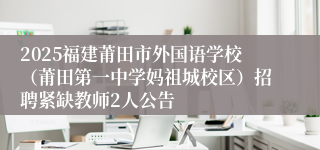 2025福建莆田市外国语学校（莆田第一中学妈祖城校区）招聘紧缺教师2人公告