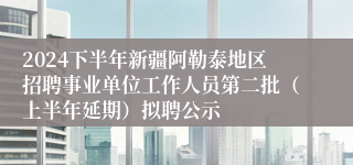 2024下半年新疆阿勒泰地区招聘事业单位工作人员第二批（上半年延期）拟聘公示