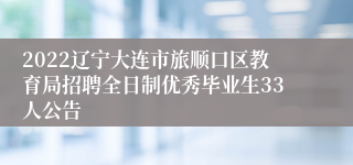 2022辽宁大连市旅顺口区教育局招聘全日制优秀毕业生33人公告