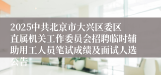 2025中共北京市大兴区委区直属机关工作委员会招聘临时辅助用工人员笔试成绩及面试人选公告