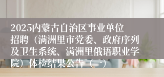 2025内蒙古自治区事业单位招聘（满洲里市党委、政府序列及卫生系统、满洲里俄语职业学院）体检结果公告（一）