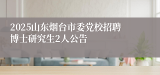 2025山东烟台市委党校招聘博士研究生2人公告