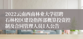 2022云南西南林业大学招聘石林校区建设指挥部概算投资控制及合同管理人员1人公告