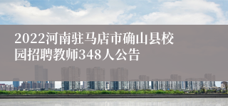 2022河南驻马店市确山县校园招聘教师348人公告