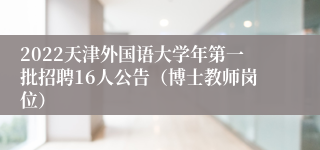 2022天津外国语大学年第一批招聘16人公告（博士教师岗位）