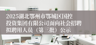 2025湖北鄂州市鄂城区国控投资集团有限公司面向社会招聘拟聘用人员（第三批）公示