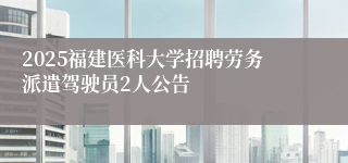 2025福建医科大学招聘劳务派遣驾驶员2人公告