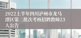 2022上半年四川泸州市龙马潭区第二批次考核招聘教师23人公告