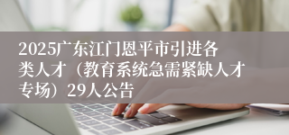 2025广东江门恩平市引进各类人才（教育系统急需紧缺人才专场）29人公告