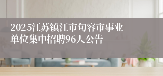 2025江苏镇江市句容市事业单位集中招聘96人公告