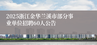 2025浙江金华兰溪市部分事业单位招聘60人公告