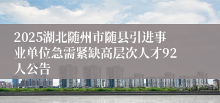 2025湖北随州市随县引进事业单位急需紧缺高层次人才92人公告