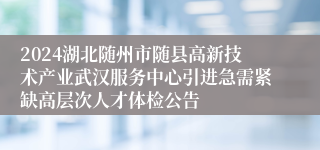 2024湖北随州市随县高新技术产业武汉服务中心引进急需紧缺高层次人才体检公告