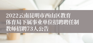 2022云南昆明市西山区教育体育局下属事业单位招聘聘任制教师招聘73人公告