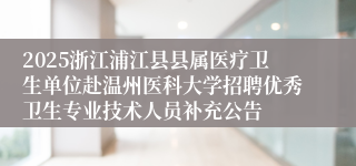 2025浙江浦江县县属医疗卫生单位赴温州医科大学招聘优秀卫生专业技术人员补充公告