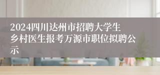 2024四川达州市招聘大学生乡村医生报考万源市职位拟聘公示