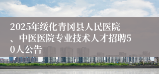 2025年绥化青冈县人民医院、中医医院专业技术人才招聘50人公告