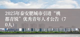 2025年泰安肥城市引进“桃都青锐”优秀青年人才公告（70人）