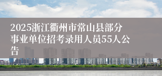 2025浙江衢州市常山县部分事业单位招考录用人员55人公告