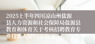 2025上半年四川凉山州盐源县人力资源和社会保障局盐源县教育和体育关于考核招聘教育专业技术人员92人公告