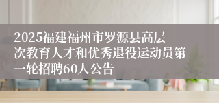 2025福建福州市罗源县高层次教育人才和优秀退役运动员第一轮招聘60人公告