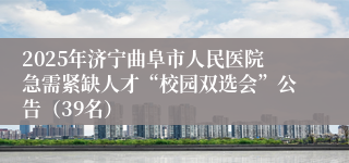 2025年济宁曲阜市人民医院急需紧缺人才“校园双选会”公告（39名）