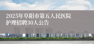 2025年阜阳市第五人民医院护理招聘30人公告