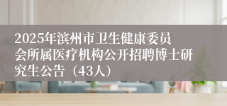 2025年滨州市卫生健康委员会所属医疗机构公开招聘博士研究生公告（43人）