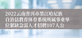 2022云南普洱市墨江哈尼族自治县教育体育系统所属事业单位紧缺急需人才招聘107人公告