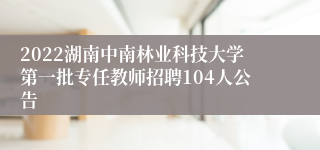 2022湖南中南林业科技大学第一批专任教师招聘104人公告